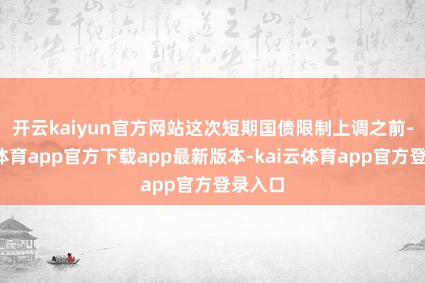 开云kaiyun官方网站 这次短期国债限制上调之前-kai云体育app官方下载app最新版本-kai云体育app官方登录入口
