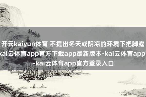 开云kaiyun体育 不提出冬天或阴凉的环境下把脚露在外面睡觉-kai云体育app官方下载app最新版本-kai云体育app官方登录入口