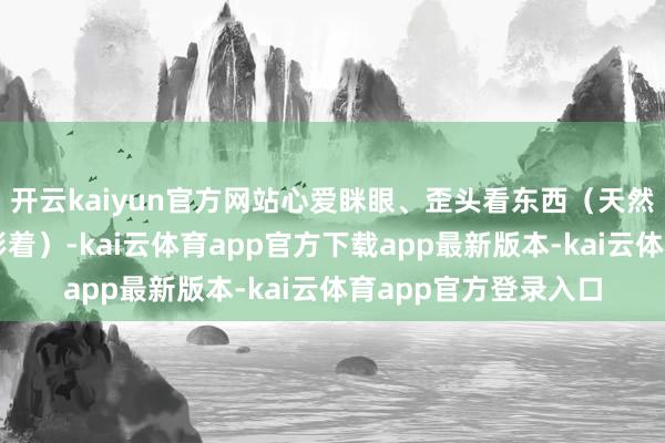 开云kaiyun官方网站心爱眯眼、歪头看东西（天然小婴儿可能深入不彰着）-kai云体育app官方下载app最新版本-kai云体育app官方登录入口