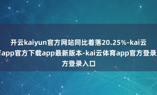 开云kaiyun官方网站同比着落20.25%-kai云体育app官方下载app最新版本-kai云体育app官方登录入口