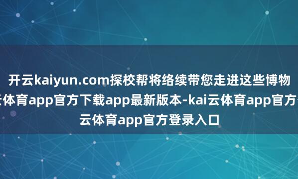 开云kaiyun.com探校帮将络续带您走进这些博物馆-kai云体育app官方下载app最新版本-kai云体育app官方登录入口