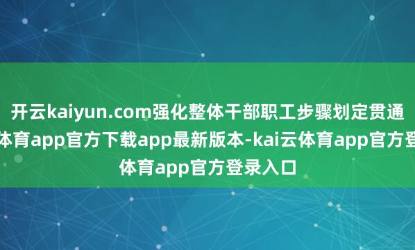 开云kaiyun.com强化整体干部职工步骤划定贯通-kai云体育app官方下载app最新版本-kai云体育app官方登录入口