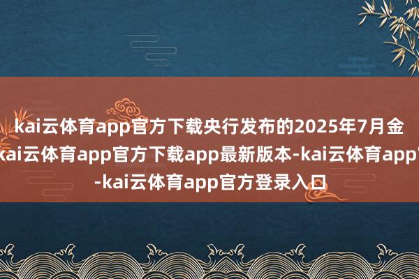 kai云体育app官方下载央行发布的2025年7月金融数据露出-kai云体育app官方下载app最新版本-kai云体育app官方登录入口