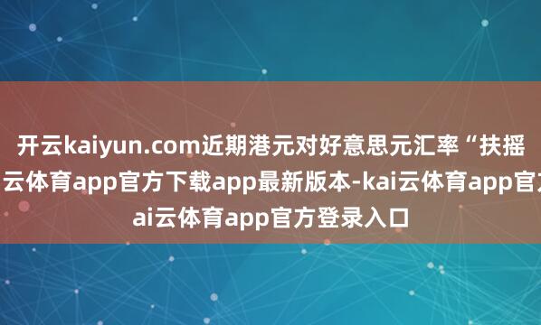 开云kaiyun.com近期港元对好意思元汇率“扶摇直上”-kai云体育app官方下载app最新版本-kai云体育app官方登录入口