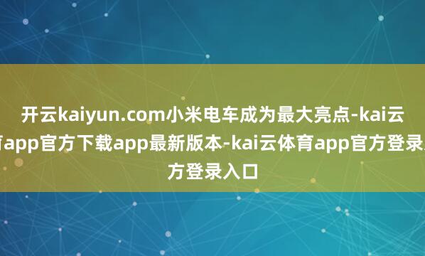 开云kaiyun.com小米电车成为最大亮点-kai云体育app官方下载app最新版本-kai云体育app官方登录入口