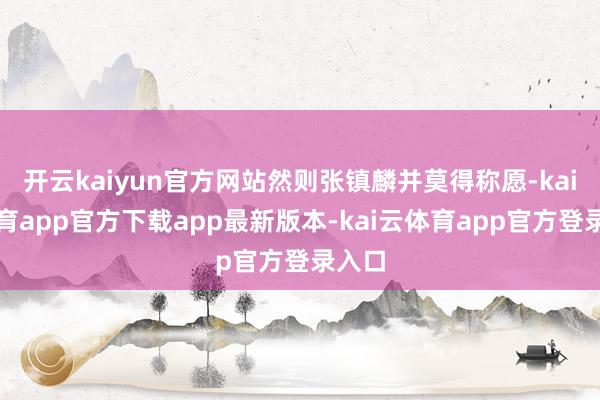 开云kaiyun官方网站然则张镇麟并莫得称愿-kai云体育app官方下载app最新版本-kai云体育app官方登录入口