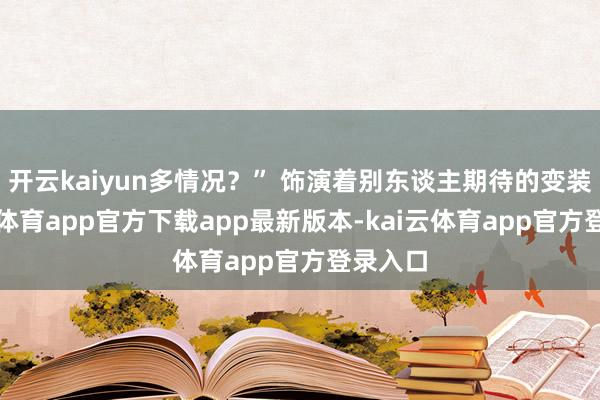 开云kaiyun多情况？” 饰演着别东谈主期待的变装-kai云体育app官方下载app最新版本-kai云体育app官方登录入口