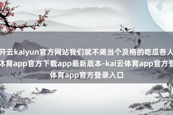 开云kaiyun官方网站我们就不竭当个及格的吃瓜各人-kai云体育app官方下载app最新版本-kai云体育app官方登录入口