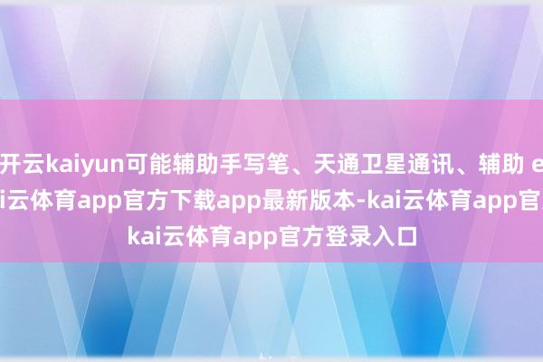 开云kaiyun可能辅助手写笔、天通卫星通讯、辅助 eSIM 等-kai云体育app官方下载app最新版本-kai云体育app官方登录入口