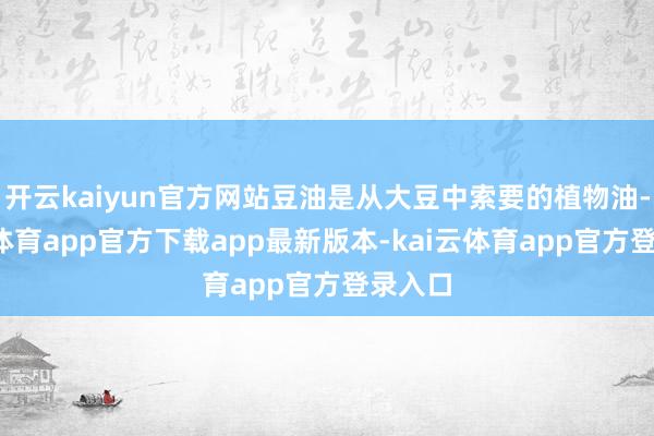 开云kaiyun官方网站豆油是从大豆中索要的植物油-kai云体育app官方下载app最新版本-kai云体育app官方登录入口