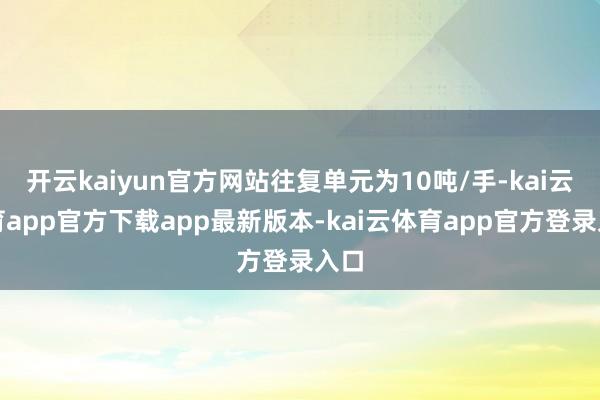 开云kaiyun官方网站往复单元为10吨/手-kai云体育app官方下载app最新版本-kai云体育app官方登录入口