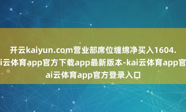 开云kaiyun.com营业部席位缠绵净买入1604.89万元-kai云体育app官方下载app最新版本-kai云体育app官方登录入口