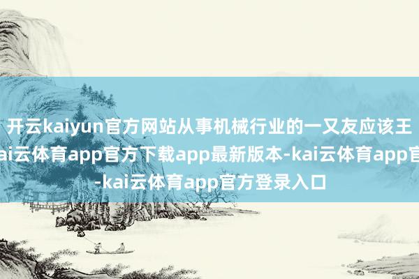 开云kaiyun官方网站从事机械行业的一又友应该王人知说念-kai云体育app官方下载app最新版本-kai云体育app官方登录入口
