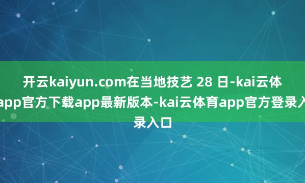 开云kaiyun.com在当地技艺 28 日-kai云体育app官方下载app最新版本-kai云体育app官方登录入口