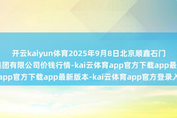 开云kaiyun体育2025年9月8日北京顺鑫石门海外农家具批发阛阓集团有限公司价钱行情-kai云体育app官方下载app最新版本-kai云体育app官方登录入口