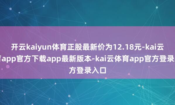 开云kaiyun体育正股最新价为12.18元-kai云体育app官方下载app最新版本-kai云体育app官方登录入口