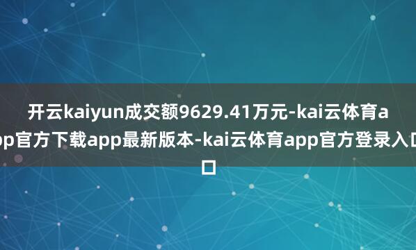开云kaiyun成交额9629.41万元-kai云体育app官方下载app最新版本-kai云体育app官方登录入口