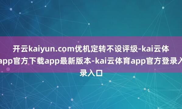 开云kaiyun.com　　优机定转不设评级-kai云体育app官方下载app最新版本-kai云体育app官方登录入口