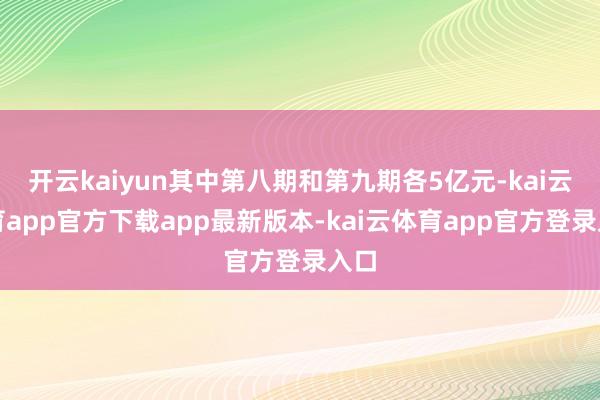 开云kaiyun其中第八期和第九期各5亿元-kai云体育app官方下载app最新版本-kai云体育app官方登录入口