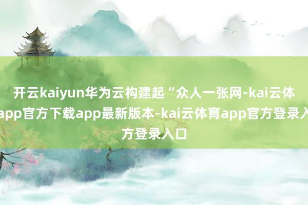 开云kaiyun华为云构建起“众人一张网-kai云体育app官方下载app最新版本-kai云体育app官方登录入口