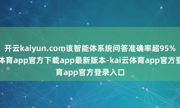 开云kaiyun.com该智能体系统问答准确率超95%-kai云体育app官方下载app最新版本-kai云体育app官方登录入口