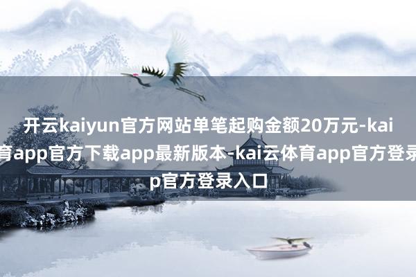 开云kaiyun官方网站单笔起购金额20万元-kai云体育app官方下载app最新版本-kai云体育app官方登录入口