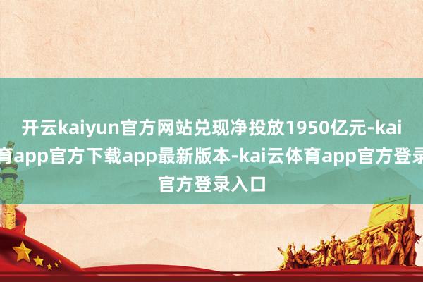 开云kaiyun官方网站兑现净投放1950亿元-kai云体育app官方下载app最新版本-kai云体育app官方登录入口