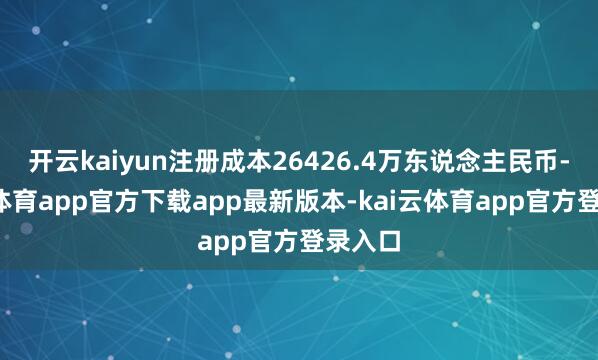 开云kaiyun注册成本26426.4万东说念主民币-kai云体育app官方下载app最新版本-kai云体育app官方登录入口