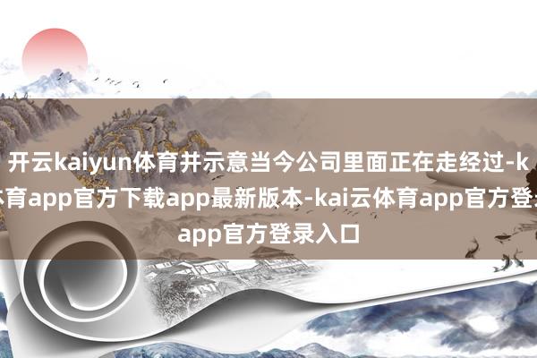 开云kaiyun体育并示意当今公司里面正在走经过-kai云体育app官方下载app最新版本-kai云体育app官方登录入口