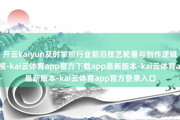 开云kaiyun及时掌抓行业前沿技艺轮番与创作逻辑；在艺术想象规模-kai云体育app官方下载app最新版本-kai云体育app官方登录入口