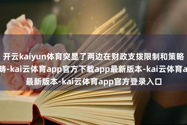 开云kaiyun体育突显了两边在财政支拨限制和策略方朝上的高大范畴-kai云体育app官方下载app最新版本-kai云体育app官方登录入口