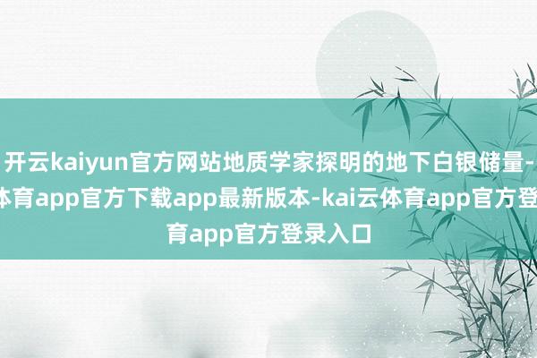 开云kaiyun官方网站地质学家探明的地下白银储量-kai云体育app官方下载app最新版本-kai云体育app官方登录入口