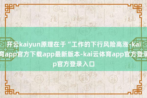 开云kaiyun原理在于“工作的下行风险高涨-kai云体育app官方下载app最新版本-kai云体育app官方登录入口
