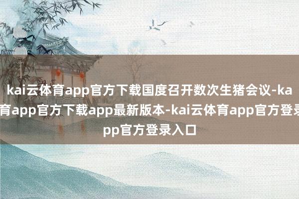 kai云体育app官方下载国度召开数次生猪会议-kai云体育app官方下载app最新版本-kai云体育app官方登录入口