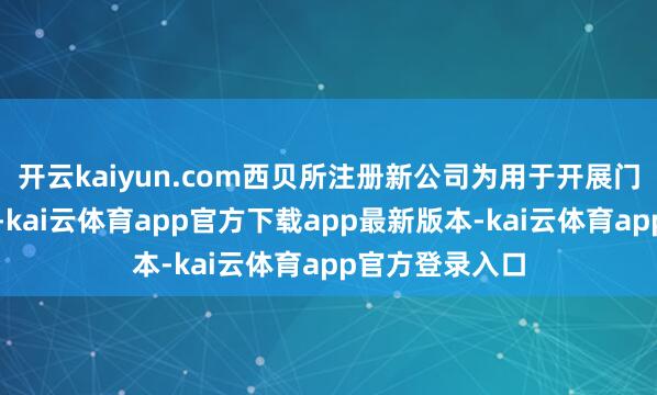 开云kaiyun.com西贝所注册新公司为用于开展门店筹办的主体-kai云体育app官方下载app最新版本-kai云体育app官方登录入口