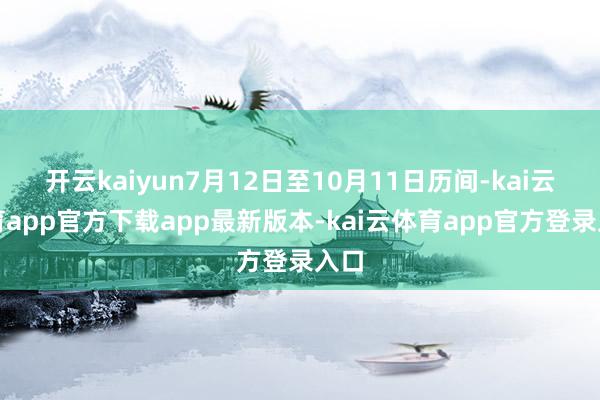 开云kaiyun7月12日至10月11日历间-kai云体育app官方下载app最新版本-kai云体育app官方登录入口