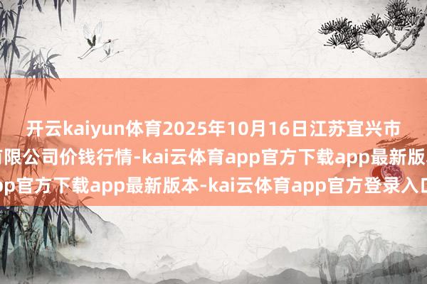 开云kaiyun体育2025年10月16日江苏宜兴市瑞德蔬菜果品批发市集有限公司价钱行情-kai云体育app官方下载app最新版本-kai云体育app官方登录入口
