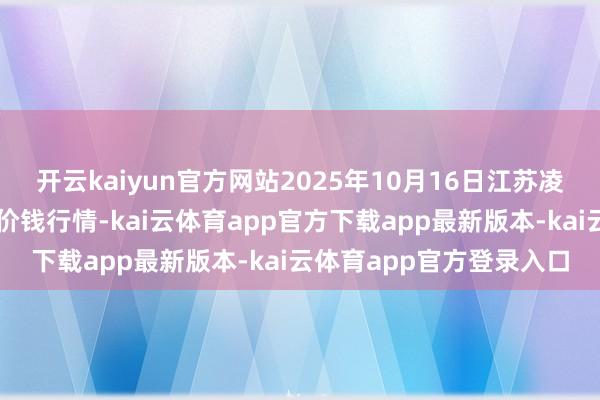 开云kaiyun官方网站2025年10月16日江苏凌家塘商场发展有限公司价钱行情-kai云体育app官方下载app最新版本-kai云体育app官方登录入口