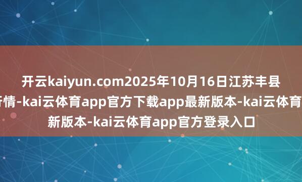 开云kaiyun.com2025年10月16日江苏丰县农业农村局价钱行情-kai云体育app官方下载app最新版本-kai云体育app官方登录入口