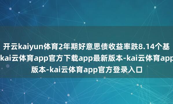 开云kaiyun体育2年期好意思债收益率跌8.14个基点报3.418%-kai云体育app官方下载app最新版本-kai云体育app官方登录入口