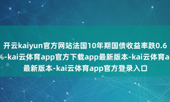开云kaiyun官方网站法国10年期国债收益率跌0.6个基点报3.333%-kai云体育app官方下载app最新版本-kai云体育app官方登录入口