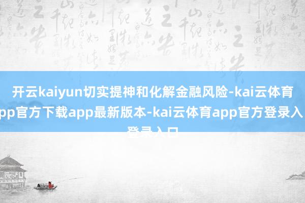 开云kaiyun切实提神和化解金融风险-kai云体育app官方下载app最新版本-kai云体育app官方登录入口
