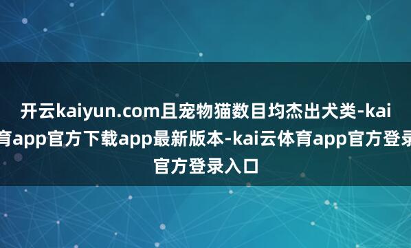 开云kaiyun.com且宠物猫数目均杰出犬类-kai云体育app官方下载app最新版本-kai云体育app官方登录入口