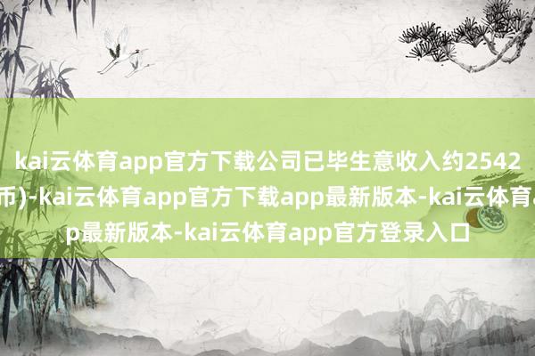kai云体育app官方下载公司已毕生意收入约2542亿元(东说念主民币)-kai云体育app官方下载app最新版本-kai云体育app官方登录入口