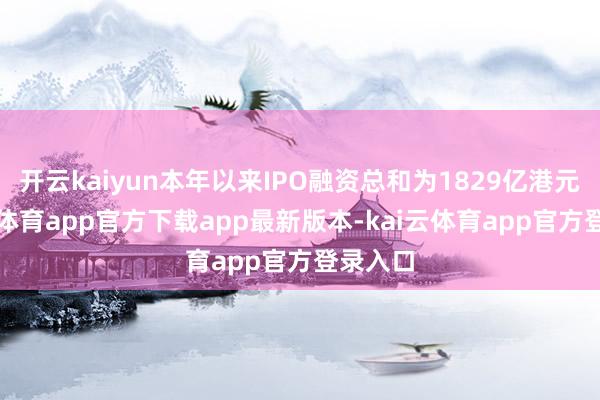 开云kaiyun本年以来IPO融资总和为1829亿港元-kai云体育app官方下载app最新版本-kai云体育app官方登录入口