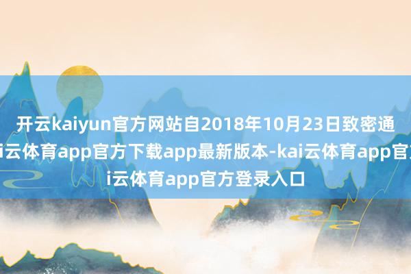 开云kaiyun官方网站自2018年10月23日致密通畅以来-kai云体育app官方下载app最新版本-kai云体育app官方登录入口