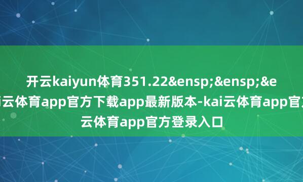 开云kaiyun体育351.22&ensp;&ensp;&ensp;2-kai云体育app官方下载app最新版本-kai云体育app官方登录入口