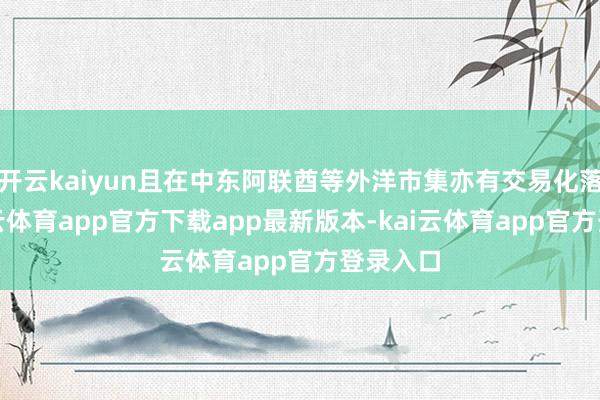 开云kaiyun且在中东阿联酋等外洋市集亦有交易化落地-kai云体育app官方下载app最新版本-kai云体育app官方登录入口