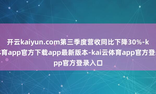 开云kaiyun.com第三季度营收同比下降30%-kai云体育app官方下载app最新版本-kai云体育app官方登录入口