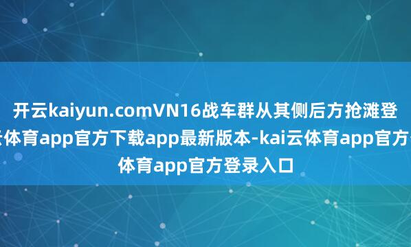 开云kaiyun.comVN16战车群从其侧后方抢滩登陆-kai云体育app官方下载app最新版本-kai云体育app官方登录入口